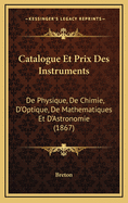 Catalogue Et Prix Des Instruments: de Physique, de Chimie, D'Optique, de Mathematiques Et D'Astronomie (1867)