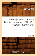 Catalogue G?n?ral de la Librairie Fran?aise. Tome IV. 1840-1865, P-Z (?d.1867-1888)