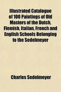 Catalogue of 100 Paintings of Old Masters of the Dutch, Flemish, Italian, French and English Schools Belonging to the Sedelmeyer Gallery Which Contain