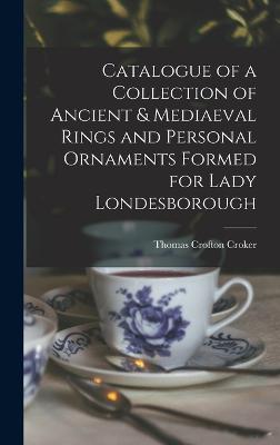 Catalogue of a Collection of Ancient & Mediaeval Rings and Personal Ornaments Formed for Lady Londesborough - Croker, Thomas Crofton