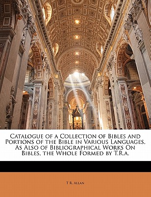 Catalogue of a Collection of Bibles and Portions of the Bible in Various Languages, as Also of Bibliographical Works on Bibles, the Whole Formed by T.R.A. - Allan, T R