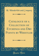 Catalogue of a Collection of Etchings and Dry Points by Whistler (Classic Reprint)