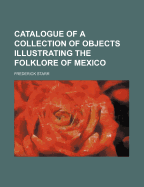 Catalogue of a Collection of Objects Illustrating the Folklore of Mexico