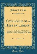 Catalogue of a Hebrew Library: Being the Collection, with a Few Additions, of the Late Joshua I, Cohen (Classic Reprint)