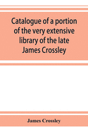 Catalogue of a portion of the very extensive library of the late James Crossley