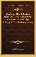 Catalogue of a Selection from the Stowe Manuscripts, Exhibited in the King's Library in the British Museum