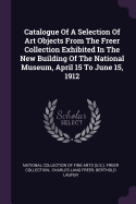 Catalogue of a Selection of Art Objects from the Freer Collection Exhibited in the New Building of the National Museum, April 15 to June 15, 1912