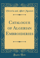 Catalogue of Algerian Embroideries (Classic Reprint)