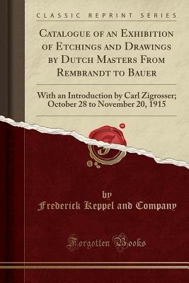 Catalogue of an Exhibition of Etchings and Drawings by Dutch Masters from Rembrandt to Bauer: With an Introduction by Carl Zigrosser; October 28 to November 20, 1915 (Classic Reprint) - Company, Frederick Keppel and