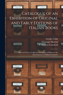 Catalogue of an Exhibition of Original and Early Editions of Italian Books: Selected From a Collection Designed to Illustrate the Development of Italian Literature