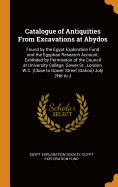 Catalogue of Antiquities from Excavations at Abydos: Found by the Egypt Exploration Fund and the Egyptian Research Account, Exhibited by Permission of the Council at University College, Gower St., London, W.C. (Close to Gower Street Station) July 2nd to J