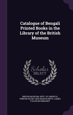 Catalogue of Bengali Printed Books in the Library of the British Museum - British Museum Dept of Oriental Printe (Creator), and Blumhardt, James Fuller