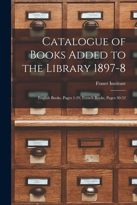 Catalogue of Books Added to the Library 1897-8 [microform]: English Books, Pages 1-29, French Books, Pages 30-52 - Fraser Institute (Montral, Quebec) (Creator)