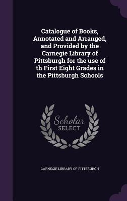 Catalogue of Books, Annotated and Arranged, and Provided by the Carnegie Library of Pittsburgh for the use of th First Eight Grades in the Pittsburgh Schools - Carnegie Library of Pittsburgh (Creator)