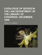 Catalogue of Books in the Law Department of the Library of Congress. December, 1849