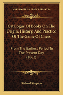 Catalogue Of Books On The Origin, History, And Practice Of The Game Of Chess: From The Earliest Period To The Present Day (1863)