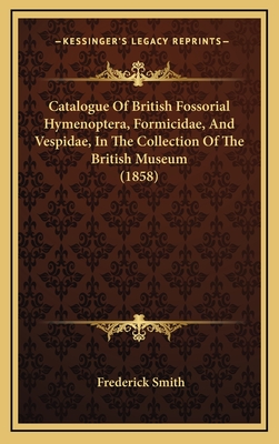 Catalogue of British Fossorial Hymenoptera, Formicidae, and Vespidae, in the Collection of the British Museum (1858) - Smith, Frederick