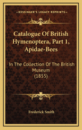 Catalogue of British Hymenoptera, Part 1, Apidae-Bees: In the Collection of the British Museum (1855)