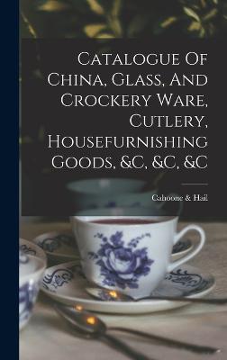 Catalogue Of China, Glass, And Crockery Ware, Cutlery, Housefurnishing Goods, &c, &c, &c - Cahoone & Hail (Providence, R I ) (Creator)
