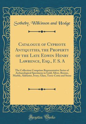 Catalogue of Cypriote Antiquities, the Property of the Late Edwin Henry Lawrence, Esq., F. S. a: The Collection Comprises Representative Series of Archaeological Specimens in Gold, Silver, Bronze, Marble, Alabaster, Ivory, Glass, Terra-Cotta and Stone - Hodge, Sotheby Wilkinson and