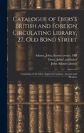 Catalogue of Ebers's British and Foreign Circulating Library, 27, Old Bond Street: Consisting of the Most Approved Authors, Ancient and Modern