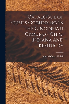 Catalogue of Fossils Occurring in the Cincinnati Group of Ohio, Indiana and Kentucky - Ulrich, Edward Oscar 1857-1944