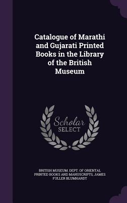 Catalogue of Marathi and Gujarati Printed Books in the Library of the British Museum - British Museum Dept of Oriental Printe (Creator), and Blumhardt, James Fuller