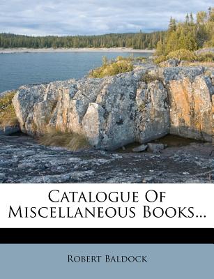 Catalogue of Miscellaneous Books... - Baldock, Robert