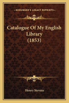 Catalogue of My English Library (1853) - Stevens, Henry (Editor)