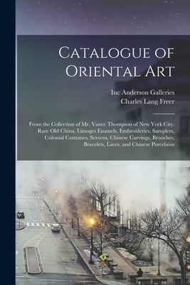 Catalogue of Oriental Art: From the Collection of Mr. Vance Thompson of New York City. Rare Old China, Limoges Enamels, Embroideries, Samplers, Colonial Costumes, Screens, Chinese Carvings, Brooches, Bracelets, Laces, and Chinese Porcelains - Anderson Galleries, Inc (Creator), and Freer, Charles Lang 1854-1919 (Creator)