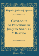 Catalogue of Paintings by Joaquin Sorolla y Bastida (Classic Reprint)