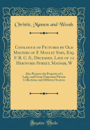 Catalogue of Pictures by Old Masters of F. Manley Sims, Esq. F. R. C. S., Deceased, Late of 12 Hertford Street, Mayfair, W: Also Pictures the Property of a Lady, and from Numerous Private Collections and Different Sources (Classic Reprint)