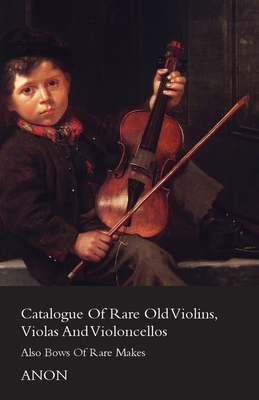 Catalogue of Rare Old Violins, Violas and Violoncellos - Also Bows of Rare Makes - Anon