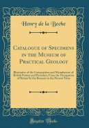 Catalogue of Specimens in the Museum of Practical Geology: Illustrative of the Composition and Manufacture of British Pottery and Porcelain, from the Occupation of Britain by the Romans to the Present Time (Classic Reprint)
