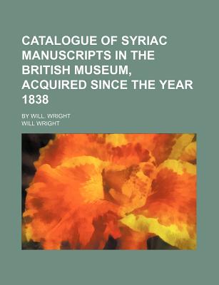 Catalogue of Syriac Manuscripts in the British Museum, Acquired Since the Year 1838; By Will. Wright - Wright, Will