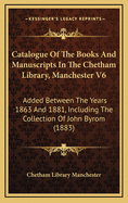 Catalogue of the Books and Manuscripts in the Chetham Library, Manchester V6: Added Between the Years 1863 and 1881, Including the Collection of John Byrom (1883)