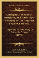 Catalogue of the Books, Pamphlets, and Manuscripts Belonging to the Huguenot Society of America: Deposited in the Library of Columbia College with an Introduction by the Library Committee of the Society (Classic Reprint)