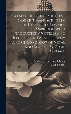 Catalogue of the Buddhist Sanskrit Manuscripts in the University Library, Cambridge, With Introductory Notices and Illus. of the Palaeography and Chronology of Nepal and Bengal. By Cecil Bendall - Cambridge University Library (Creator), and Bendall, Cecil