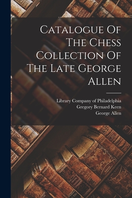 Catalogue Of The Chess Collection Of The Late George Allen - Allen, George, and Francis Aristide Jackson (Creator), and Gregory Bernard Keen (Creator)