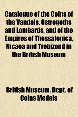 Catalogue of the Coins of the Vandals, Ostrogoths and Lombards, and of the Empires of Thessalonica, Nicaea and Trebizond in the British Museum - Medals, British Museum Dept of Coins