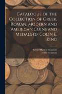 Catalogue of the Collection of Greek, Roman, Modern and American Coins and Medals of Colin E. King, Esq., of New York City (Classic Reprint)