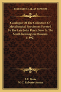 Catalogue Of The Collection Of Metallurgical Specimens Formed By The Late John Percy, Now In The South Kensington Museum (1892)