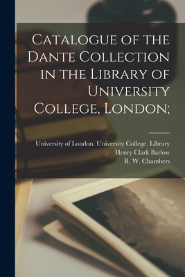 Catalogue of the Dante Collection in the Library of University College, London; - University of London University Coll (Creator), and Barlow, Henry Clark 1806-1876, and Chambers, R W (Raymond Wilson) 187...