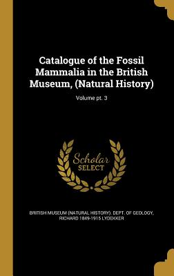 Catalogue of the Fossil Mammalia in the British Museum, (Natural History); Volume pt. 3 - British Museum (Natural History) Dept (Creator), and Lydekker, Richard 1849-1915
