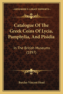 Catalogue Of The Greek Coins Of Lycia, Pamphylia, And Pisidia: In The British Museums (1897)