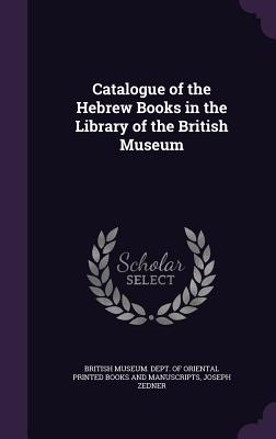 Catalogue of the Hebrew Books in the Library of the British Museum - British Museum Dept of Oriental Printe (Creator), and Zedner, Joseph