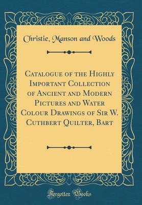 Catalogue of the Highly Important Collection of Ancient and Modern Pictures and Water Colour Drawings of Sir W. Cuthbert Quilter, Bart (Classic Reprint) - Woods, Christie Manson and