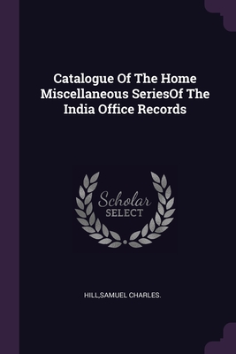 Catalogue Of The Home Miscellaneous SeriesOf The India Office Records - Hill, Samuel Charles