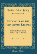 Catalogue of the John Adams Library: In the Public Library of the City of Boston (Classic Reprint)