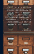 Catalogue of the Law Books in the Library of the Society of Writers to Her Majesty's Signet in Scotland: bArranged Systematically, With an Alphabetical Index of Authors and Subjects
